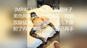 [MP4/ 395M]无毛肥逼妹子黑色网袜假屌自慰啪啪，抬起双腿猛操上位骑乘，没几下就射了内射美穴，搞完自己再手指扣逼