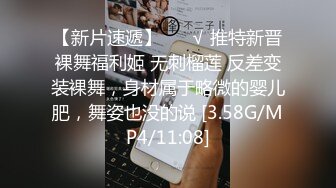 【新片速遞】 ❤️√ 推特新晋裸舞福利姬 无刺榴莲 反差变装裸舞，身材属于略微的婴儿肥，舞姿也没的说 [3.58G/MP4/11:08]