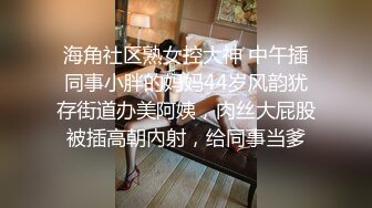 海角社区熟女控大神 中午插同事小胖的妈妈44岁风韵犹存街道办美阿姨，肉丝大屁股被插高朝內射，给同事当爹