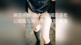 麻豆传媒-丈夫的绿帽愿望老公面前与其他男人做爱-夏晴子