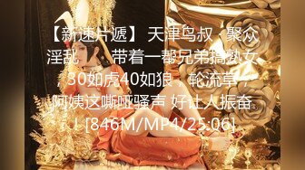 【新速片遞】 天津鸟叔 · 聚众淫乱 ❤️ 带着一帮兄弟搞熟女，30如虎40如狼，轮流草，阿姨这嘶哑骚声 好让人振奋！[846M/MP4/25:06]