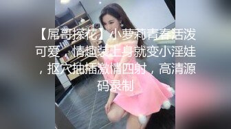 【屌哥探花】小萝莉青春活泼可爱，情趣装上身就变小淫娃，抠穴抽插激情四射，高清源码录制