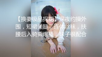 【换妻极品探花】深夜约操外围，短裙美腿，连体丝袜，扶腰后入骑乘爆插，妹子很配合