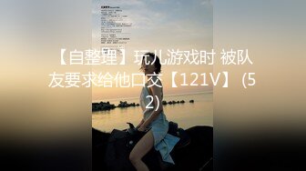 【自整理】玩儿游戏时 被队友要求给他口交【121V】 (52)