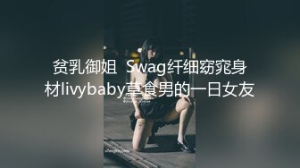 贫乳御姐  Swag纤细窈窕身材livybaby草食男的一日女友