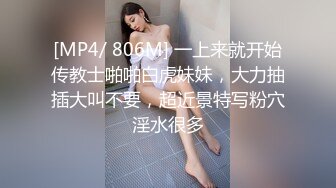 [MP4/ 806M] 一上来就开始传教士啪啪白虎妹妹，大力抽插大叫不要，超近景特写粉穴淫水很多