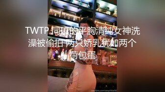 TWTP 同班的平胸清纯女神洗澡被偷拍 两只娇乳犹如两个荷包蛋