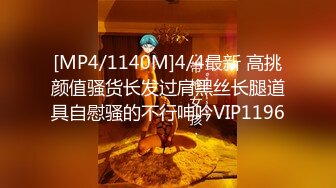 [MP4/1140M]4/4最新 高挑颜值骚货长发过肩黑丝长腿道具自慰骚的不行呻吟VIP1196