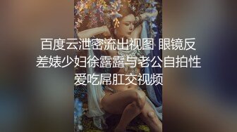 百度云泄密流出视图 眼镜反差婊少妇徐露露与老公自拍性爱吃屌肛交视频