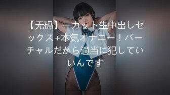 【无码】ーカット生中出しセックス+本気オナニー！バーチャルだから適当に犯していいんです