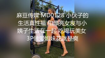 麻豆传媒 MD0128 小伙子的生活真性福 和漂亮女友与小姨子生活在一起 吃喝玩美女 3P做爱姐妹花就是爽