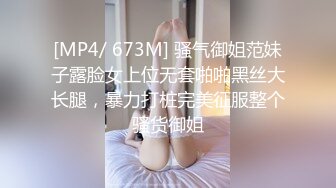 [MP4/ 673M] 骚气御姐范妹子露脸女上位无套啪啪黑丝大长腿，暴力打桩完美征服整个骚货御姐