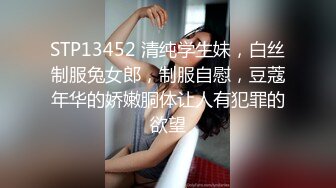 STP13452 清纯学生妹，白丝制服兔女郎，制服自慰，豆蔻年华的娇嫩胴体让人有犯罪的欲望