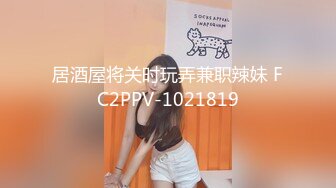 居酒屋将关时玩弄兼职辣妹 FC2PPV-1021819