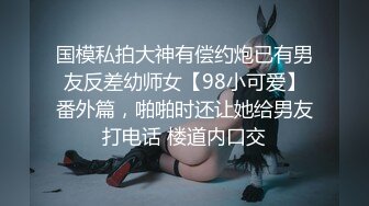 国模私拍大神有偿约炮已有男友反差幼师女【98小可爱】番外篇，啪啪时还让她给男友打电话 楼道内口交