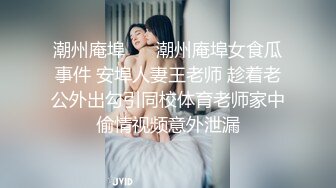 潮州庵埠☀️ 潮州庵埠女食瓜事件 安埠人妻王老师 趁着老公外出勾引同校体育老师家中偷情视频意外泄漏