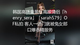 韩国高质量黑丝高跟情侣「henry_sera」「sarah579」OF私拍 客人一进门就被兔女郎口爆吞精服务