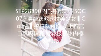 STP28890 ?扣扣传媒? FSOG070 清纯窈窕身材美少女 ▌Cola酱▌拉拉队嫩模 女上位宫口爆吸精囊 校花极胴体肉棒硬邦邦