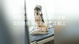 [MP4]萌萌小仙女 广西表妹 带你飞带你浪 小逼逼感受拳交的快乐 菊花的初尝试 脸上爽开花啦！