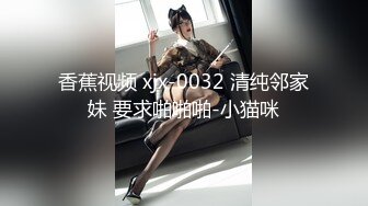 香蕉视频 xjx-0032 清纯邻家妹 要求啪啪啪-小猫咪