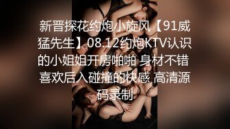 新晋探花约炮小旋风【91威猛先生】08.12约炮KTV认识的小姐姐开房啪啪 身材不错 喜欢后入碰撞的快感 高清源码录制