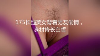 175长腿美女背着男友偷情，身材修长白皙