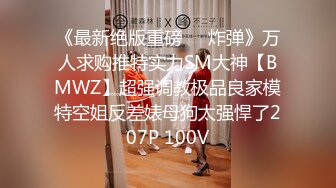 《最新绝版重磅❤️炸弹》万人求购推特实力SM大神【BMWZ】超强调教极品良家模特空姐反差婊母狗太强悍了207P 100V