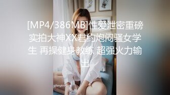 [MP4/386MB]性爱泄密重磅实拍大神XX君约炮闷骚女学生 再操健身教练 超强火力输出