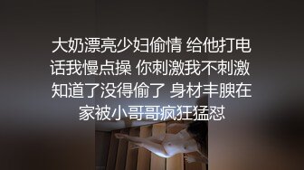 大奶漂亮少妇偷情 给他打电话我慢点操 你刺激我不刺激 知道了没得偷了 身材丰腴在家被小哥哥疯狂猛怼