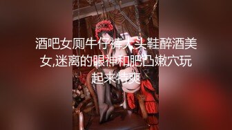 酒吧女厕牛仔裤大头鞋醉酒美女,迷离的眼神和肥凸嫩穴玩起来特爽