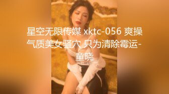 星空无限传媒 xktc-056 爽操气质美女骚穴 只为清除霉运-童晓