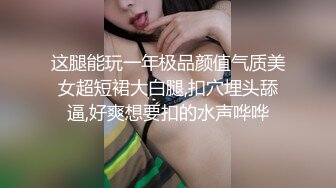 这腿能玩一年极品颜值气质美女超短裙大白腿,扣穴埋头舔逼,好爽想要扣的水声哗哗