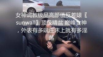 女神调教极品高颜值反差婊〖sunwall〗顶级精盆 巅峰女神，外表有多端庄床上就有多淫荡