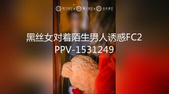 黑丝女对着陌生男人诱惑FC2PPV-1531249