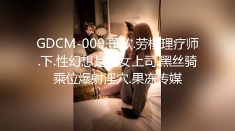 GDCM-009.董欣.劳模理疗师.下.性幻想是美女上司.黑丝骑乘位爆射淫穴.果冻传媒