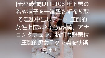 [无码破解]DTT-108 年下男の若き精子を一滴残さず搾り取る淫乱中出しデート 圧倒的女性上位SEX 淫尻顔騎、アナコンダフェラ、杭打ち騎乗位…圧倒的痴女テクで男を快楽漬け！！