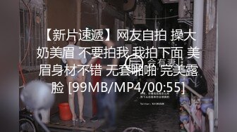 【新片速遞】网友自拍 操大奶美眉 不要拍我 我拍下面 美眉身材不错 无套啪啪 完美露脸 [99MB/MP4/00:55]