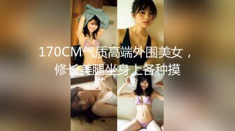 170CM气质高端外围美女，修长美腿坐身上各种摸