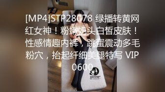 [MP4]STP28078 绿播转黄网红女神！粉嫩奶头白皙皮肤！性感情趣内裤，跳蛋震动多毛粉穴，抬起纤细美腿特写 VIP0600