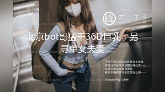 北京bot哥猛干36D巨乳，另寻单女夫妻