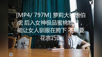 [MP4/ 797M] 萝莉大神唐伯虎 后入女神极品蜜桃翘臀，能让女人驯服在胯下 不需要花言巧语