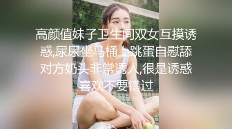 高颜值妹子卫生间双女互摸诱惑,尿尿坐马桶上跳蛋自慰舔对方奶头非常诱人,很是诱惑喜欢不要错过