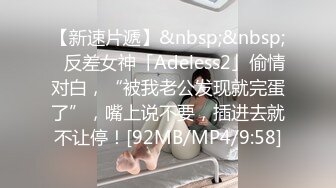 【新速片遞】&nbsp;&nbsp;✨反差女神「Adeless2」偷情对白，“被我老公发现就完蛋了”，嘴上说不要，插进去就不让停！[92MB/MP4/9:58]