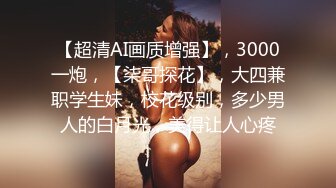 【超清AI画质增强】，3000一炮，【柒哥探花】，大四兼职学生妹，校花级别，多少男人的白月光，美得让人心疼