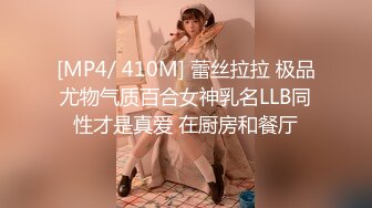 [MP4/ 410M] 蕾丝拉拉 极品尤物气质百合女神乳名LLB同性才是真爱 在厨房和餐厅