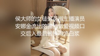 侯大师的女徒弟花椒主播演员安娜金流出的露脸做爱视频口交后入最后被操得流白浆