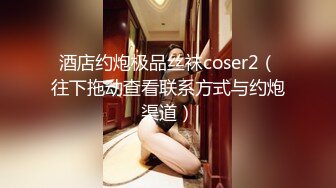 酒店约炮极品丝袜coser2（往下拖动查看联系方式与约炮渠道）