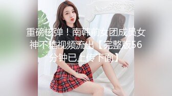 重磅核弹！南韩前女团成员女神不雅视频流出【完整版56分钟已上传下面】