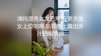 清纯漂亮女友日常 在更衣室女上位啪啪 趴在床上露出多汁肥鲍求操