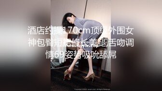 酒店约操170cm顶级外围女神包臀短裙修长美腿,舌吻调情69姿势吸吮舔屌